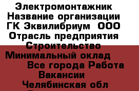 Электромонтажник › Название организации ­ ГК Эквилибриум, ООО › Отрасль предприятия ­ Строительство › Минимальный оклад ­ 50 000 - Все города Работа » Вакансии   . Челябинская обл.,Еманжелинск г.